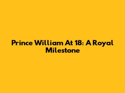 Prince William At 18: A Royal Milestone