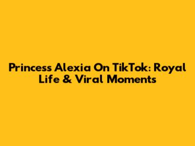 Princess Alexia On TikTok: Royal Life & Viral Moments