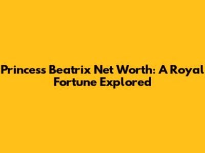 Princess Beatrix Net Worth: A Royal Fortune Explored