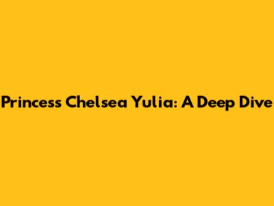 Princess Chelsea Yulia: A Deep Dive