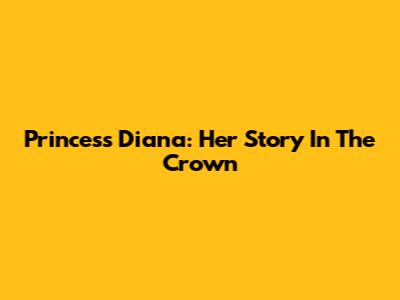 Princess Diana: Her Story In The Crown