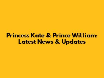 Princess Kate & Prince William: Latest News & Updates
