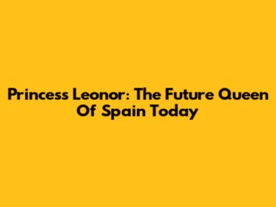 Princess Leonor: The Future Queen Of Spain Today