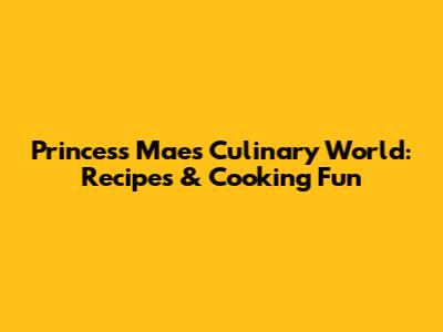 Princess Mae's Culinary World: Recipes & Cooking Fun