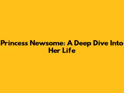 Princess Newsome: A Deep Dive Into Her Life