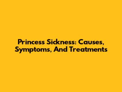 Princess Sickness: Causes, Symptoms, And Treatments