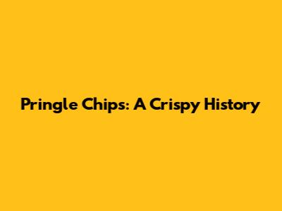 Pringle Chips: A Crispy History