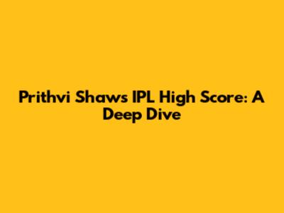 Prithvi Shaw's IPL High Score: A Deep Dive