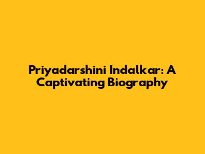 Priyadarshini Indalkar: A Captivating Biography