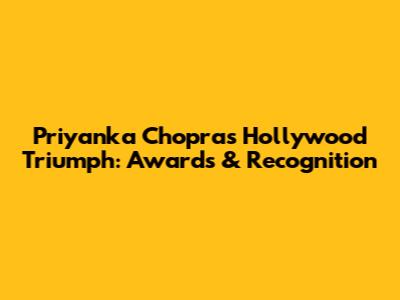 Priyanka Chopra's Hollywood Triumph: Awards & Recognition