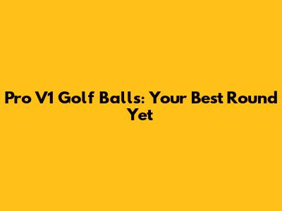 Pro V1 Golf Balls: Your Best Round Yet