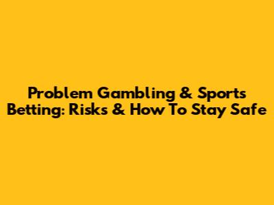 Problem Gambling & Sports Betting: Risks & How To Stay Safe