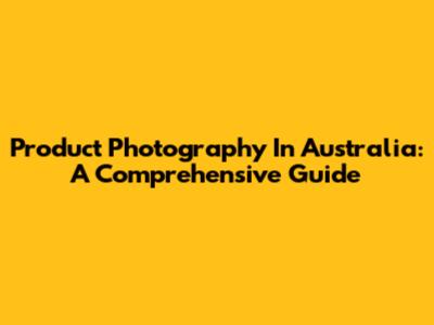 Product Photography In Australia: A Comprehensive Guide