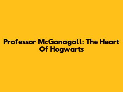 Professor McGonagall: The Heart Of Hogwarts