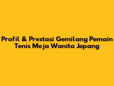 Profil & Prestasi Gemilang Pemain Tenis Meja Wanita Jepang