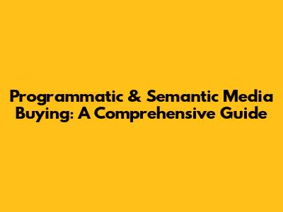 Programmatic & Semantic Media Buying: A Comprehensive Guide