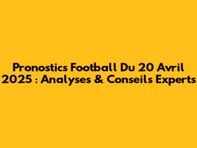 Pronostics Football Du 20 Avril 2025 : Analyses & Conseils Experts