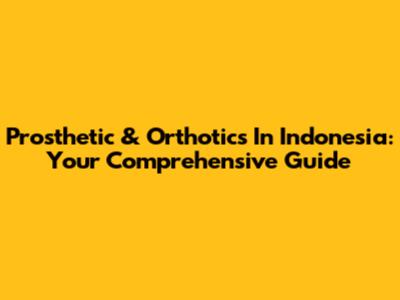 Prosthetic & Orthotics In Indonesia: Your Comprehensive Guide