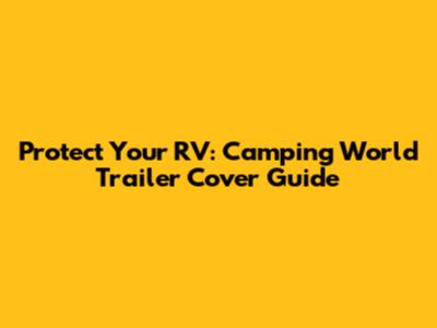 Protect Your RV: Camping World Trailer Cover Guide
