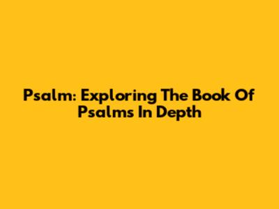 Psalm: Exploring The Book Of Psalms In Depth