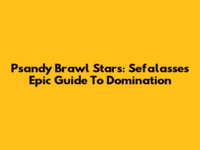 Psandy Brawl Stars: Sefalasse's Epic Guide To Domination