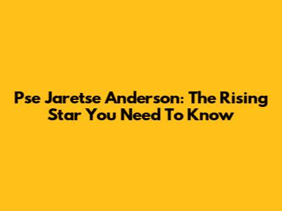 Pse Jaretse Anderson: The Rising Star You Need To Know