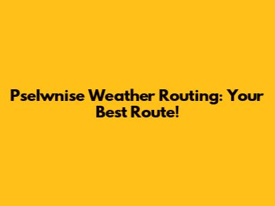 PseIwnise Weather Routing: Your Best Route!