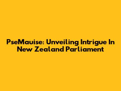 PseMauise: Unveiling Intrigue In New Zealand Parliament