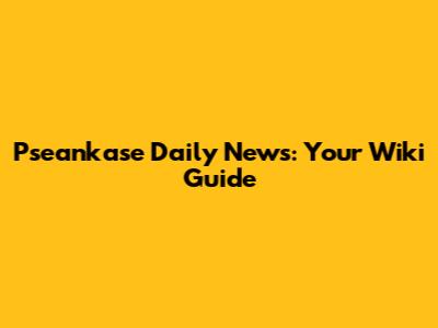 Pseankase Daily News: Your Wiki Guide