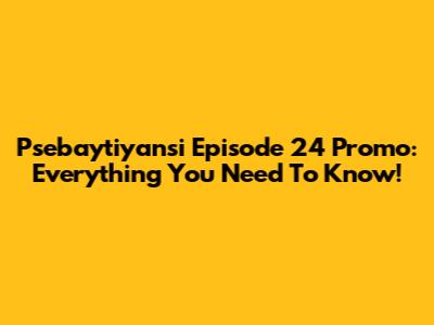 Psebaytiyansi Episode 24 Promo: Everything You Need To Know!