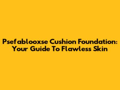 Psefablooxse Cushion Foundation: Your Guide To Flawless Skin