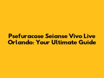 Psefuracose Seianse Vivo Live Orlando: Your Ultimate Guide