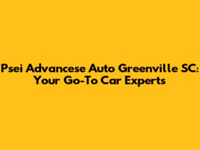 Psei Advancese Auto Greenville SC: Your Go-To Car Experts