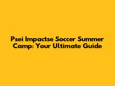 Psei Impactse Soccer Summer Camp: Your Ultimate Guide