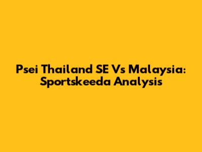 Psei Thailand SE Vs Malaysia: Sportskeeda Analysis