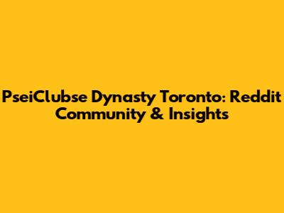 PseiClubse Dynasty Toronto: Reddit Community & Insights