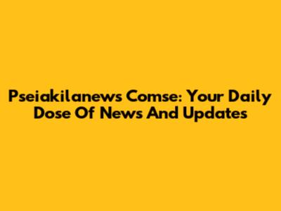 Pseiakilanews Comse: Your Daily Dose Of News And Updates