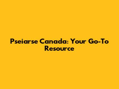 Pseiarse Canada: Your Go-To Resource