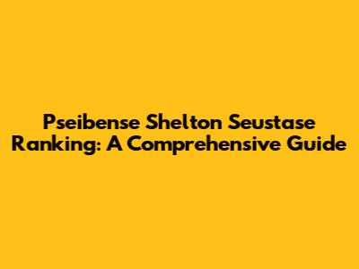 Pseibense Shelton Seustase Ranking: A Comprehensive Guide