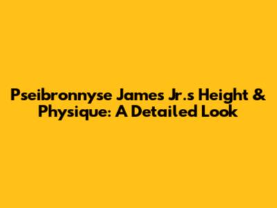 Pseibronnyse James Jr.'s Height & Physique: A Detailed Look