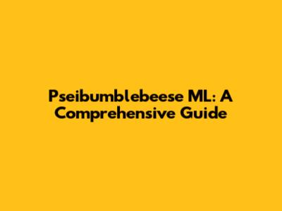 Pseibumblebeese ML: A Comprehensive Guide
