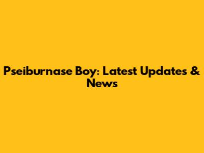 Pseiburnase Boy: Latest Updates & News