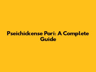 Pseichickense Pori: A Complete Guide