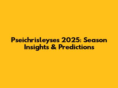 Pseichrisleyse's 2025: Season Insights & Predictions