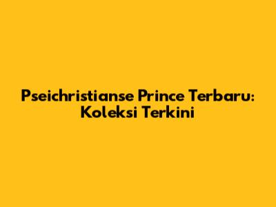 Pseichristianse Prince Terbaru: Koleksi Terkini