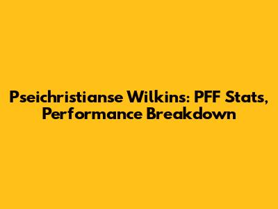 Pseichristianse Wilkins: PFF Stats, Performance Breakdown