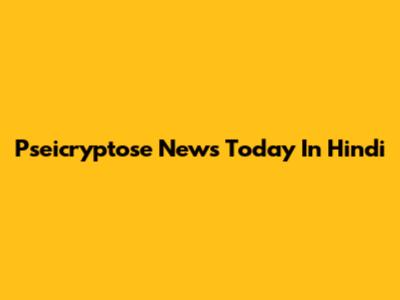 Pseicryptose News Today In Hindi