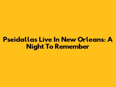 Pseidallas Live In New Orleans: A Night To Remember