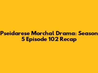 Pseidarese Morchal Drama: Season 5 Episode 102 Recap