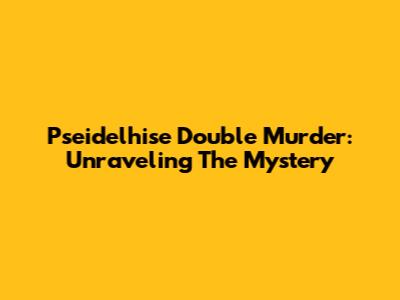 Pseidelhise Double Murder: Unraveling The Mystery